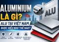 Aluminium Là Gì? Alu Tại Việt Nam Được Hiểu Như Thế Nào?